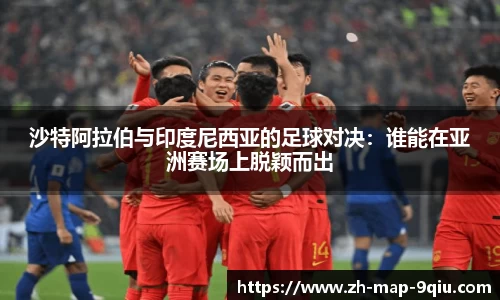 沙特阿拉伯与印度尼西亚的足球对决：谁能在亚洲赛场上脱颖而出
